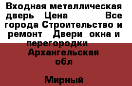 Входная металлическая дверь › Цена ­ 3 500 - Все города Строительство и ремонт » Двери, окна и перегородки   . Архангельская обл.,Мирный г.